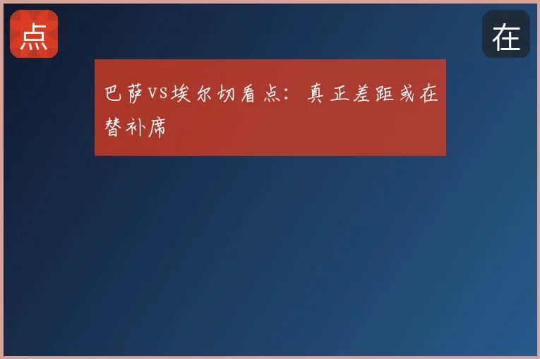 巴萨vs埃尔切看点：真正差距或在替补席