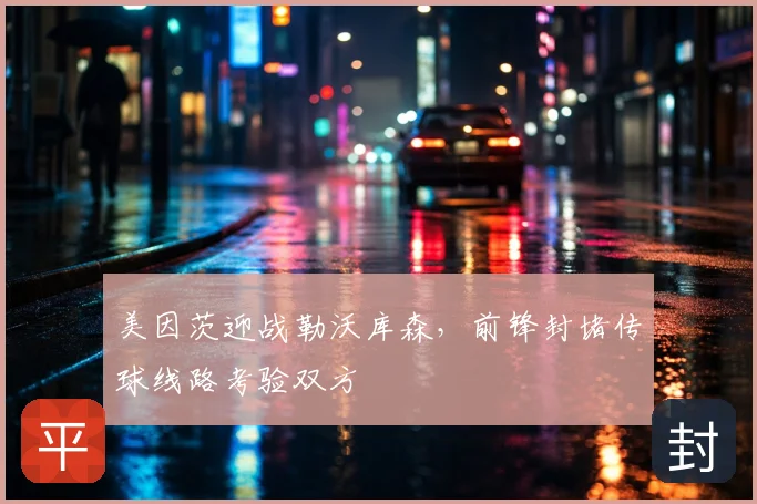 美因茨迎战勒沃库森,前锋封堵传球线路考验双方