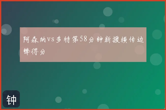 阿森纳vs多特第58分钟新援横传边锋得分