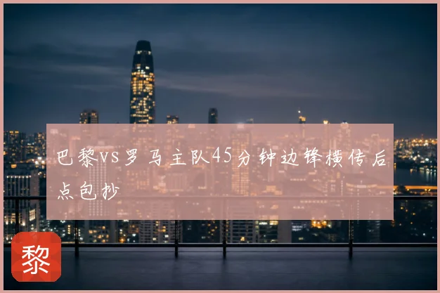 巴黎vs罗马主队45分钟边锋横传后点包抄