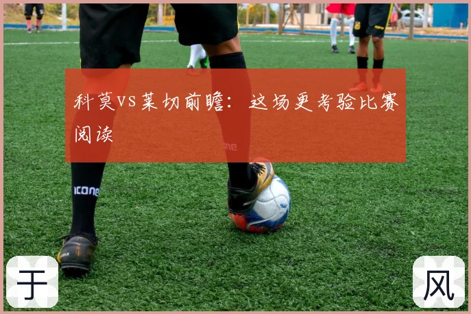 科莫vs莱切前瞻：这场更考验比赛阅读